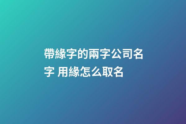 帶緣字的兩字公司名字 用緣怎么取名-第1張-公司起名-玄機派